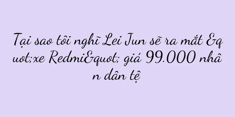 Tại sao tôi nghĩ Lei Jun sẽ ra mắt "xe Redmi" giá 99.000 nhân dân tệ