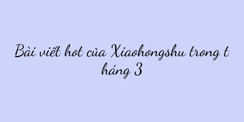 Bài viết hot của Xiaohongshu trong tháng 3