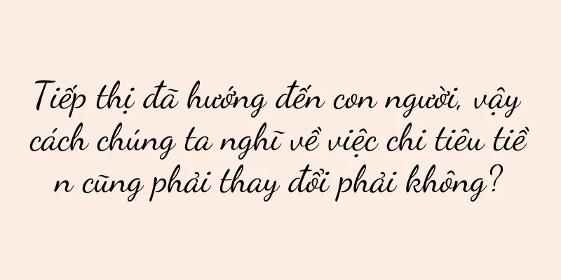 Tiếp thị đã hướng đến con người, vậy cách chúng ta nghĩ về việc chi tiêu tiền cũng phải thay đổi phải không?