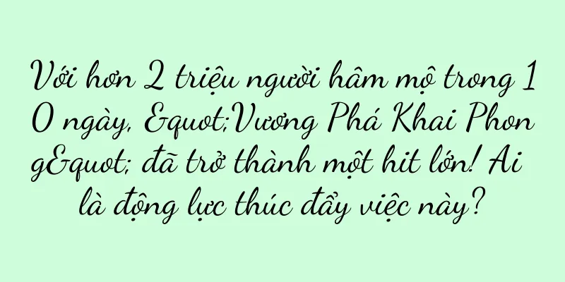 Với hơn 2 triệu người hâm mộ trong 10 ngày, "Vương Phá Khai Phong" đã trở thành một hit lớn! Ai là động lực thúc đẩy việc này?