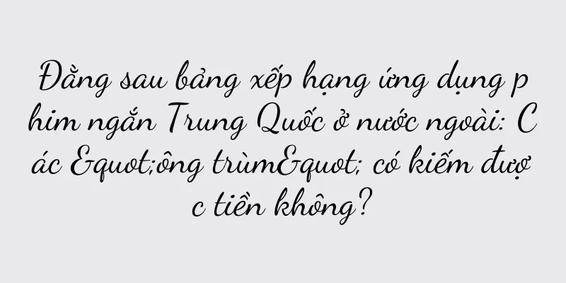 Đằng sau bảng xếp hạng ứng dụng phim ngắn Trung Quốc ở nước ngoài: Các "ông trùm" có kiếm được tiền không?