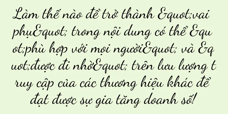 Làm thế nào để trở thành "vai phụ" trong nội dung có thể "phù hợp với mọi người" và "được đi nhờ" trên lưu lượng truy cập của các thương hiệu khác để đạt được sự gia tăng doanh số!