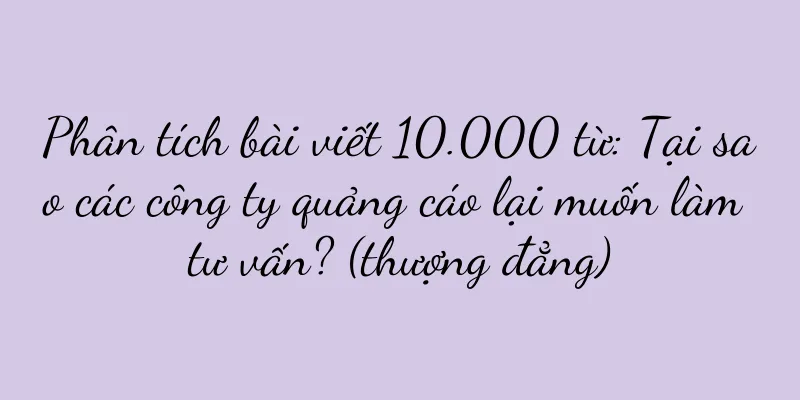 Phân tích bài viết 10.000 từ: Tại sao các công ty quảng cáo lại muốn làm tư vấn? (thượng đẳng)
