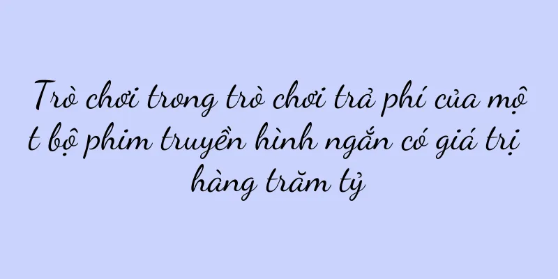 Trò chơi trong trò chơi trả phí của một bộ phim truyền hình ngắn có giá trị hàng trăm tỷ