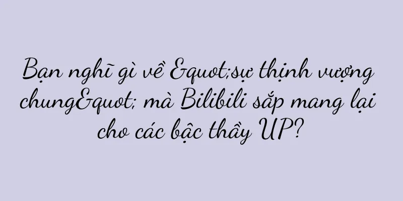 Bạn nghĩ gì về "sự thịnh vượng chung" mà Bilibili sắp mang lại cho các bậc thầy UP?
