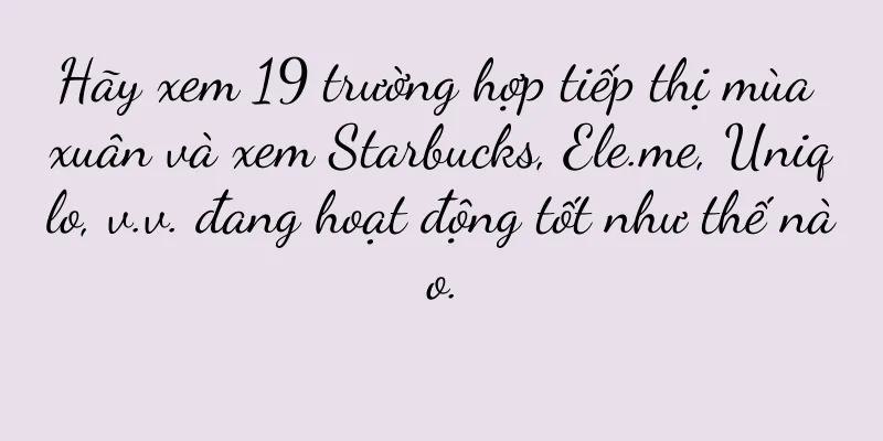 Hãy xem 19 trường hợp tiếp thị mùa xuân và xem Starbucks, Ele.me, Uniqlo, v.v. đang hoạt động tốt như thế nào.