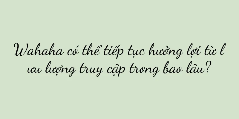 Wahaha có thể tiếp tục hưởng lợi từ lưu lượng truy cập trong bao lâu?