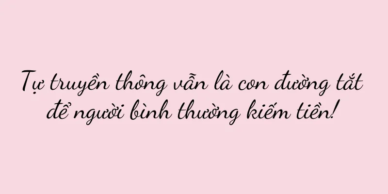 Tự truyền thông vẫn là con đường tắt để người bình thường kiếm tiền!