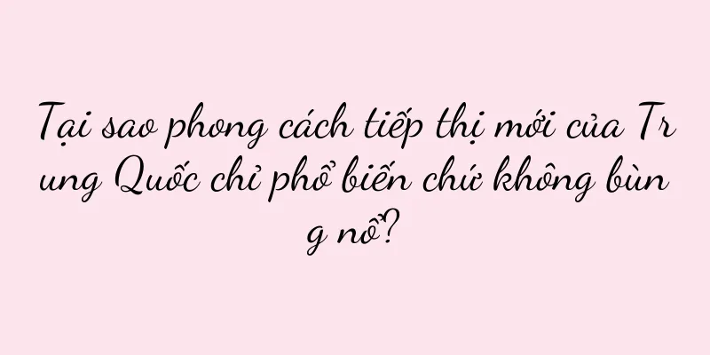 Tại sao phong cách tiếp thị mới của Trung Quốc chỉ phổ biến chứ không bùng nổ?
