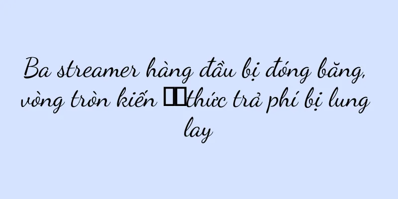 Ba streamer hàng đầu bị đóng băng, vòng tròn kiến ​​thức trả phí bị lung lay
