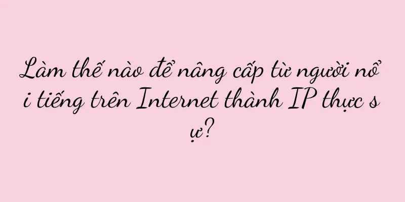 Làm thế nào để nâng cấp từ người nổi tiếng trên Internet thành IP thực sự?