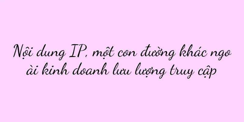 Nội dung IP, một con đường khác ngoài kinh doanh lưu lượng truy cập