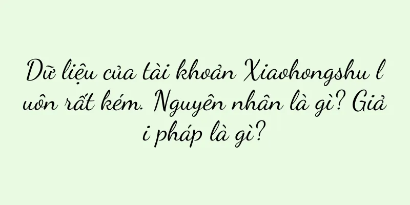 Dữ liệu của tài khoản Xiaohongshu luôn rất kém. Nguyên nhân là gì? Giải pháp là gì?