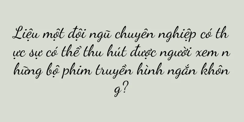 Liệu một đội ngũ chuyên nghiệp có thực sự có thể thu hút được người xem những bộ phim truyền hình ngắn không?