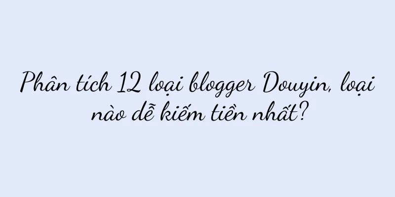 Phân tích 12 loại blogger Douyin, loại nào dễ kiếm tiền nhất?