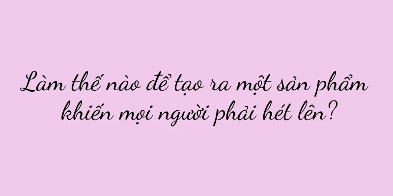 Làm thế nào để tạo ra một sản phẩm khiến mọi người phải hét lên?
