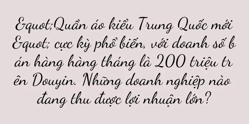"Quần áo kiểu Trung Quốc mới" cực kỳ phổ biến, với doanh số bán hàng hàng tháng là 200 triệu trên Douyin. Những doanh nghiệp nào đang thu được lợi nhuận lớn?