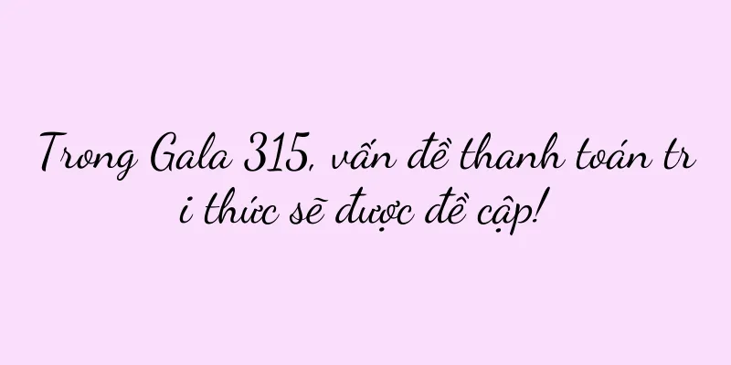 Trong Gala 315, vấn đề thanh toán tri thức sẽ được đề cập!