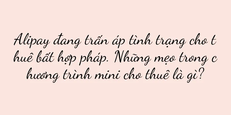 Alipay đang trấn áp tình trạng cho thuê bất hợp pháp. Những mẹo trong chương trình mini cho thuê là gì?