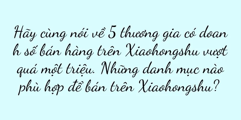 Hãy cùng nói về 5 thương gia có doanh số bán hàng trên Xiaohongshu vượt quá một triệu. Những danh mục nào phù hợp để bán trên Xiaohongshu?