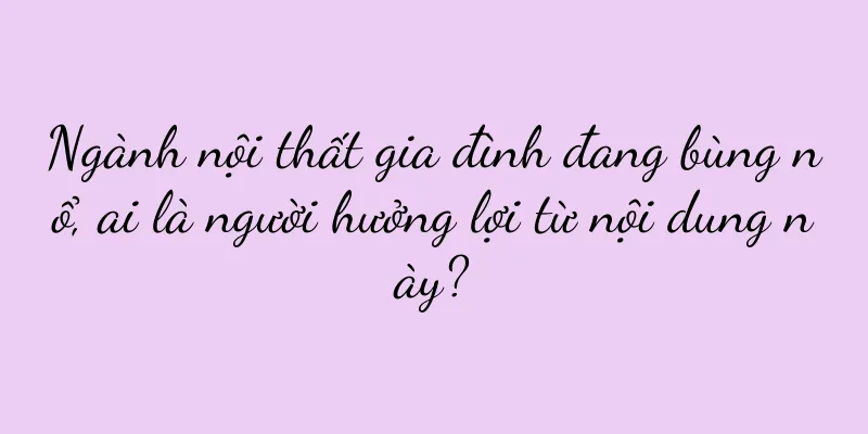 Ngành nội thất gia đình đang bùng nổ, ai là người hưởng lợi từ nội dung này?