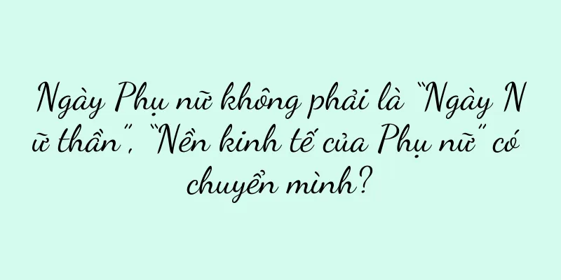 Ngày Phụ nữ không phải là “Ngày Nữ thần”, “Nền kinh tế của Phụ nữ” có chuyển mình?