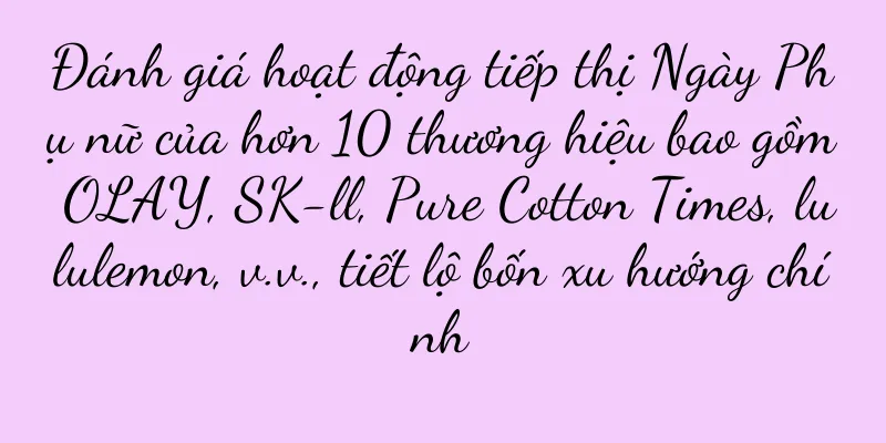 Đánh giá hoạt động tiếp thị Ngày Phụ nữ của hơn 10 thương hiệu bao gồm OLAY, SK-ll, Pure Cotton Times, lululemon, v.v., tiết lộ bốn xu hướng chính