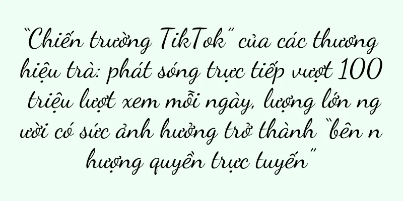 “Chiến trường TikTok” của các thương hiệu trà: phát sóng trực tiếp vượt 100 triệu lượt xem mỗi ngày, lượng lớn người có sức ảnh hưởng trở thành “bên nhượng quyền trực tuyến”
