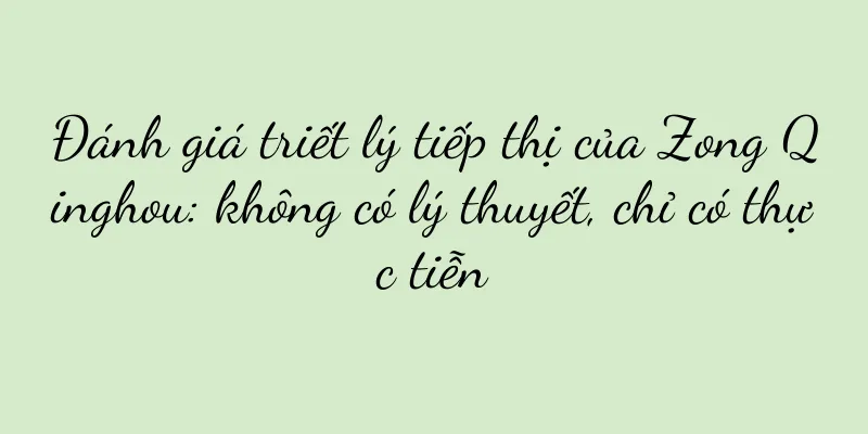 Đánh giá triết lý tiếp thị của Zong Qinghou: không có lý thuyết, chỉ có thực tiễn