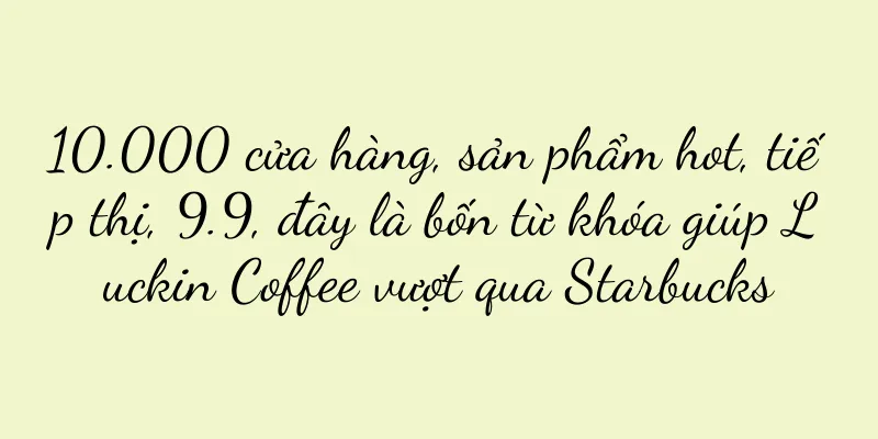 10.000 cửa hàng, sản phẩm hot, tiếp thị, 9.9, đây là bốn từ khóa giúp Luckin Coffee vượt qua Starbucks