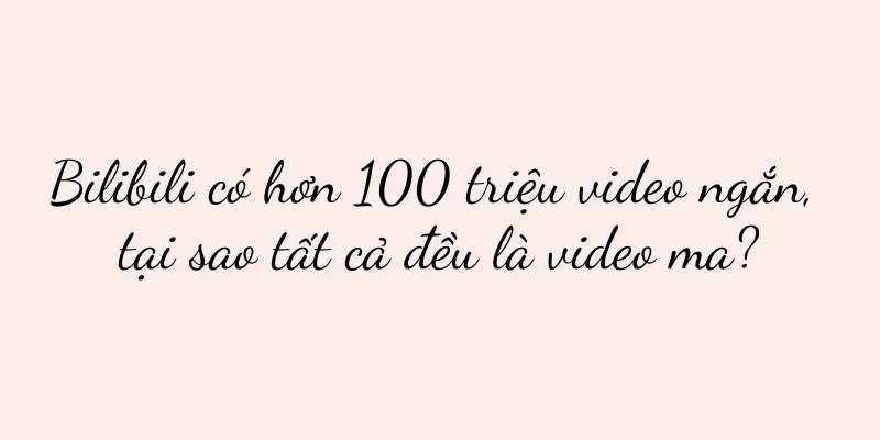 Bilibili có hơn 100 triệu video ngắn, tại sao tất cả đều là video ma?