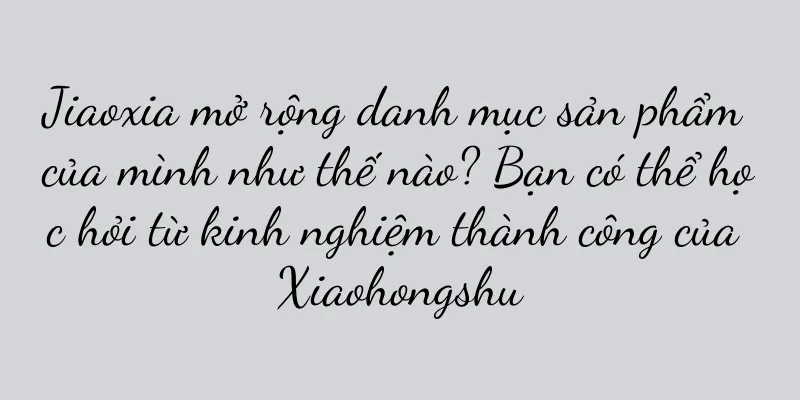Jiaoxia mở rộng danh mục sản phẩm của mình như thế nào? Bạn có thể học hỏi từ kinh nghiệm thành công của Xiaohongshu