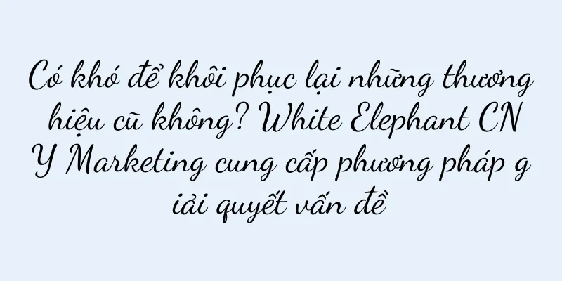 Có khó để khôi phục lại những thương hiệu cũ không? White Elephant CNY Marketing cung cấp phương pháp giải quyết vấn đề