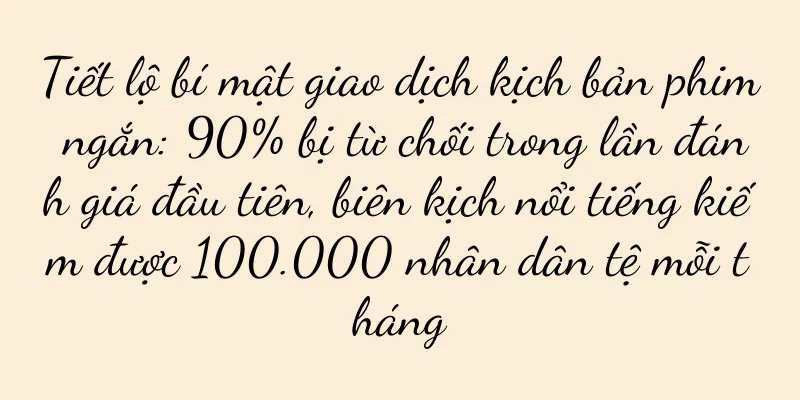 Tiết lộ bí mật giao dịch kịch bản phim ngắn: 90% bị từ chối trong lần đánh giá đầu tiên, biên kịch nổi tiếng kiếm được 100.000 nhân dân tệ mỗi tháng