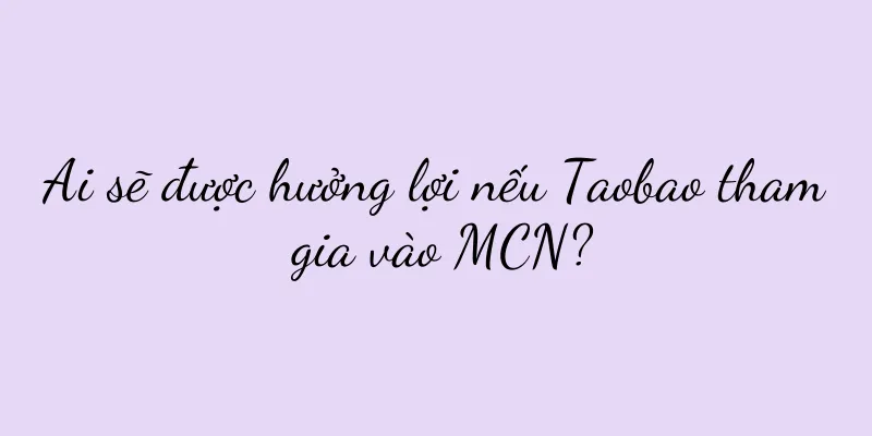Ai sẽ được hưởng lợi nếu Taobao tham gia vào MCN?