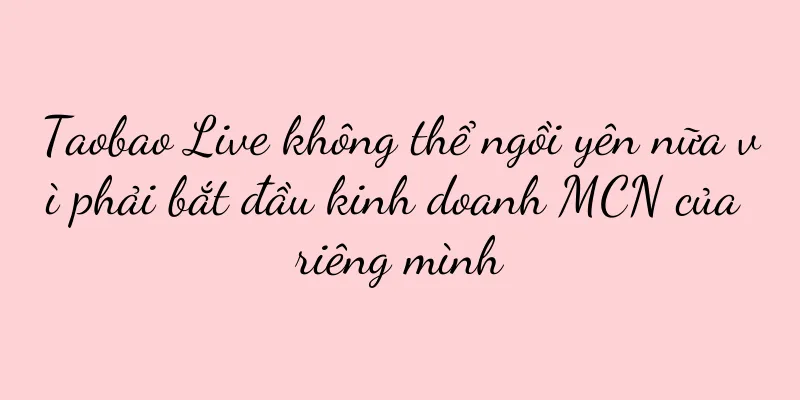 Taobao Live không thể ngồi yên nữa vì phải bắt đầu kinh doanh MCN của riêng mình