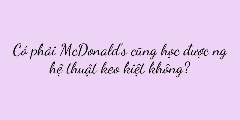 Có phải McDonald's cũng học được nghệ thuật keo kiệt không?