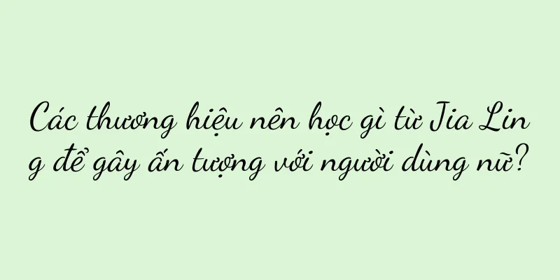 Các thương hiệu nên học gì từ Jia Ling để gây ấn tượng với người dùng nữ?