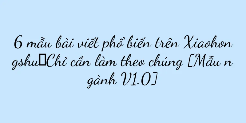 6 mẫu bài viết phổ biến trên Xiaohongshu｜Chỉ cần làm theo chúng [Mẫu ngành V1.0]