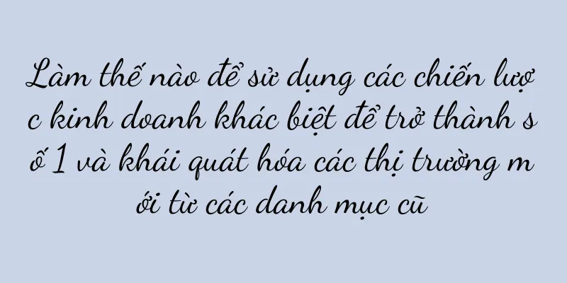 Làm thế nào để sử dụng các chiến lược kinh doanh khác biệt để trở thành số 1 và khái quát hóa các thị trường mới từ các danh mục cũ