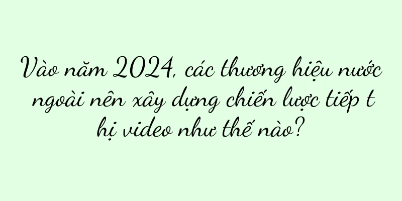 Vào năm 2024, các thương hiệu nước ngoài nên xây dựng chiến lược tiếp thị video như thế nào?