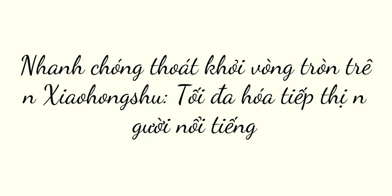 Nhanh chóng thoát khỏi vòng tròn trên Xiaohongshu: Tối đa hóa tiếp thị người nổi tiếng