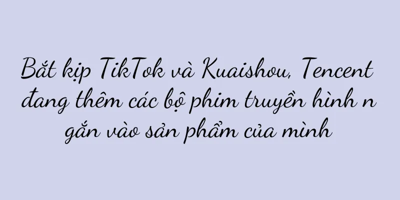 Bắt kịp TikTok và Kuaishou, Tencent đang thêm các bộ phim truyền hình ngắn vào sản phẩm của mình