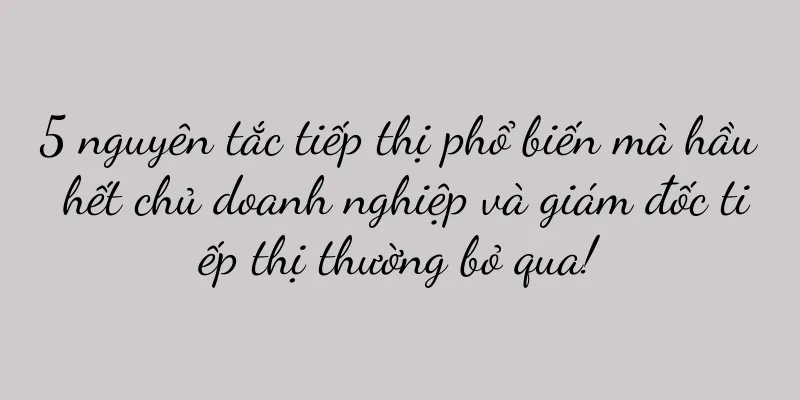5 nguyên tắc tiếp thị phổ biến mà hầu hết chủ doanh nghiệp và giám đốc tiếp thị thường bỏ qua!