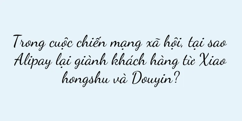 Trong cuộc chiến mạng xã hội, tại sao Alipay lại giành khách hàng từ Xiaohongshu và Douyin?