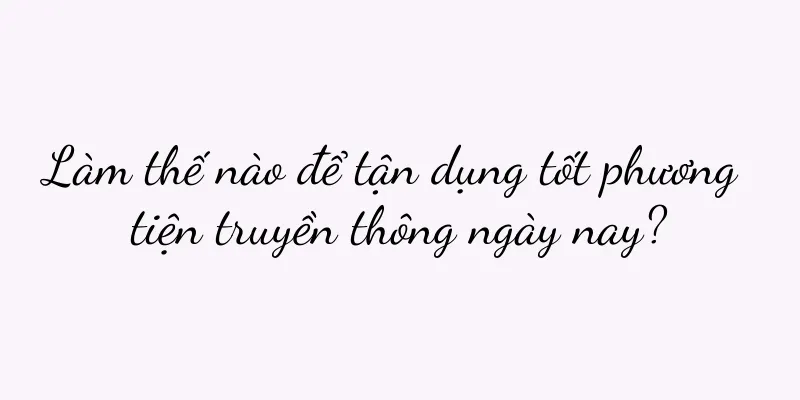Làm thế nào để tận dụng tốt phương tiện truyền thông ngày nay?