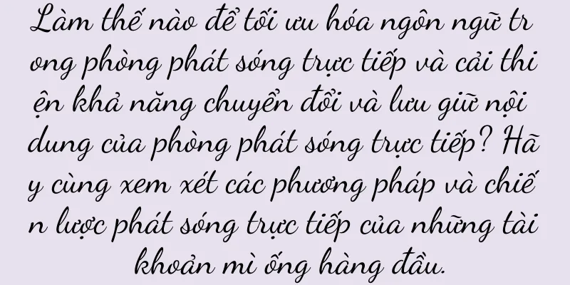 Làm thế nào để tối ưu hóa ngôn ngữ trong phòng phát sóng trực tiếp và cải thiện khả năng chuyển đổi và lưu giữ nội dung của phòng phát sóng trực tiếp? Hãy cùng xem xét các phương pháp và chiến lược phát sóng trực tiếp của những tài khoản mì ống hàng đầu.