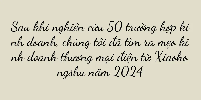 Sau khi nghiên cứu 50 trường hợp kinh doanh, chúng tôi đã tìm ra mẹo kinh doanh thương mại điện tử Xiaohongshu năm 2024