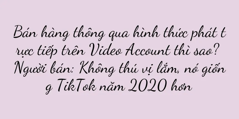 Bán hàng thông qua hình thức phát trực tiếp trên Video Account thì sao? Người bán: Không thú vị lắm, nó giống TikTok năm 2020 hơn