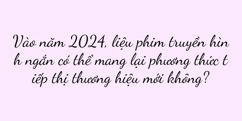 Vào năm 2024, liệu phim truyền hình ngắn có thể mang lại phương thức tiếp thị thương hiệu mới không?
